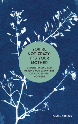 You're Not Crazy - It's Your Mother: Understanding and Healing for Daughters of Narcissistic Mothers - Danu Morrigan