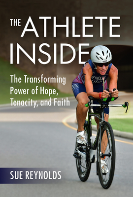 The Athlete Inside: The Transforming Power of Hope, Tenacity, and Faith - Sue Reynolds