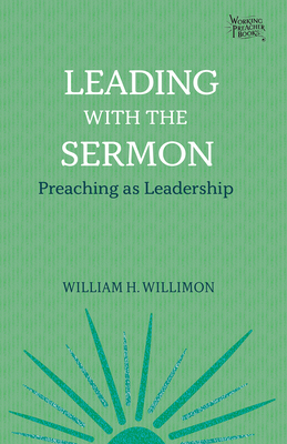 Leading with the Sermon: Preaching as Leadership - William H. Willimon