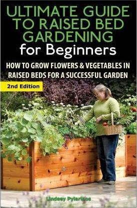 The Ultimate Guide to Raised Bed Gardening for Beginners: How to Grow Flowers and Vegetables in Raised Beds for a Successful Garden - Lindsey Pylarinos