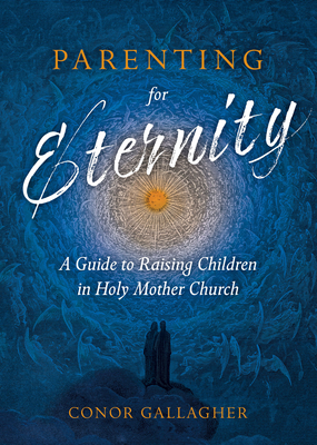 Parenting for Eternity: A Guide to Raising Children in Holy Mother Church - Conor Gallagher