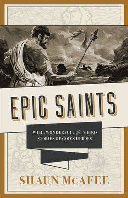 Epic Saints: Wild, Wonderful, and Weird Stories of God's Heroes - Shaun Mcafee