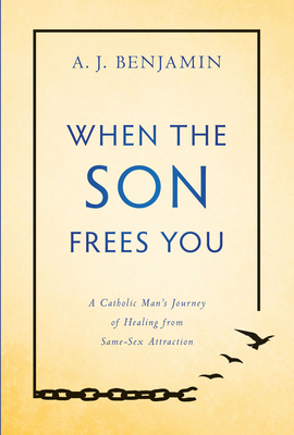 When the Son Frees You: A Catholic Man's Journey of Healing from Same-Sex Attraction - A. J. Benjamin