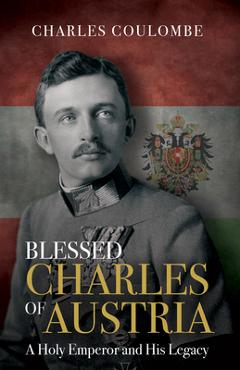 Coperta cărții 'Blessed Charles of Austria: A Holy Emperor and His Legacy - Charles A. Coulombe'