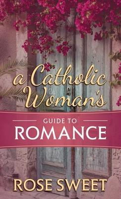 A Catholic Woman's Guide to Romance - Rose Sweet