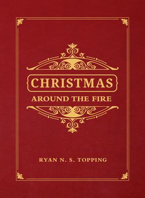 Christmas Around the Fire: Stories, Essays, & Poems for the Season of Christ's Birth - Ryan N. S. Topping