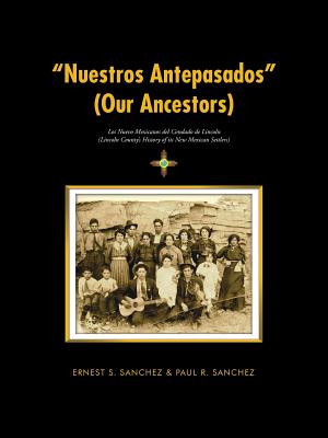 Nuestros Antepasados (Our Ancestors): Los Nuevo Mexicanos del Condado de Lincoln (Lincoln County's History of Its New Mexican Settlers) - Ernest S. Sanchez