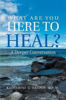 What Are You Here to Heal?: A Deeper Conversation - Kathy G. Bridge M. S. W.
