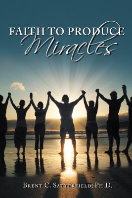 Faith to Produce Miracles - Brent C. Satterfield Phd
