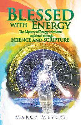 Blessed with Energy: The Mystery of Energy Medicine Explained Through Science and Scripture - Marcy Meyers