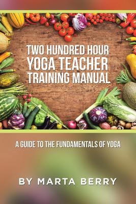 Two Hundred Hour Yoga Teacher Training Manual: A Guide to the Fundamentals of Yoga - Marta Berry