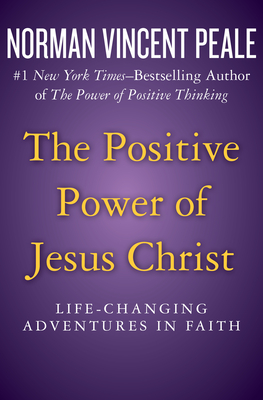 The Positive Power of Jesus Christ: Life-Changing Adventures in Faith - Norman Vincent Peale
