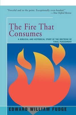 The Fire That Consumes: A Biblical and Historical Study of the Doctrine of the Final Punishment - Edward Fudge