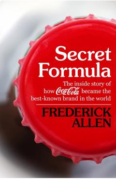 Secret Formula: The Inside Story of How Coca-Cola Became the Best-Known Brand in the World - Frederick Allen