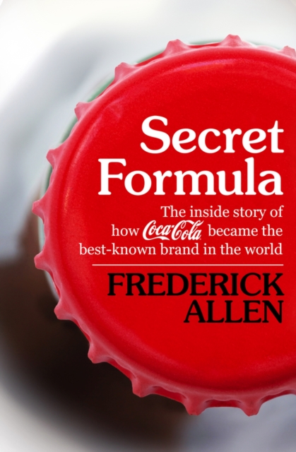Secret Formula: The Inside Story of How Coca-Cola Became the Best-Known Brand in the World - Frederick Allen