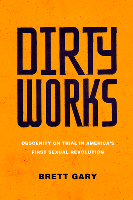 Dirty Works: Obscenity on Trial in America's First Sexual Revolution - Brett Gary