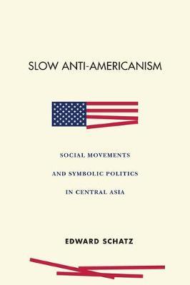Slow Anti-Americanism: Social Movements and Symbolic Politics in Central Asia - Edward Schatz