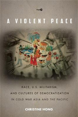 A Violent Peace: Race, U.S. Militarism, and Cultures of Democratization in Cold War Asia and the Pacific - Christine Hong