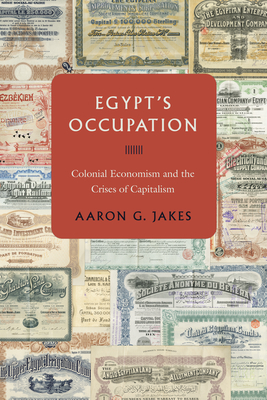 Egypt's Occupation: Colonial Economism and the Crises of Capitalism - Aaron G. Jakes