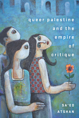 Queer Palestine and the Empire of Critique - Sa'ed Atshan
