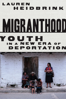 Migranthood: Youth in a New Era of Deportation - Lauren Heidbrink