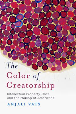 The Color of Creatorship: Intellectual Property, Race, and the Making of Americans - Anjali Vats