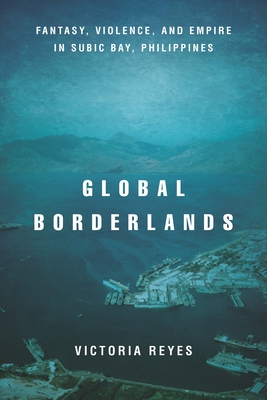 Global Borderlands: Fantasy, Violence, and Empire in Subic Bay, Philippines - Victoria Reyes