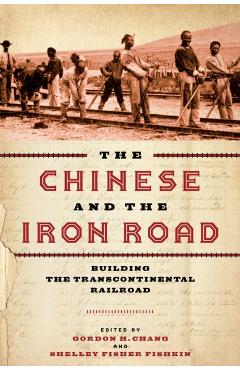 The Chinese and the Iron Road: Building the Transcontinental Railroad - Gordon H. Chang