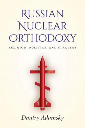 Russian Nuclear Orthodoxy: Religion, Politics, and Strategy - Dmitry Adamsky