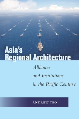 Asia's Regional Architecture: Alliances and Institutions in the Pacific Century - Andrew Yeo