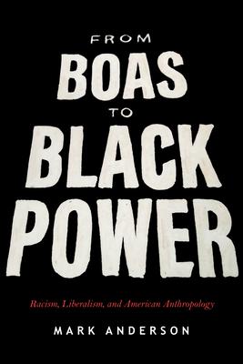 From Boas to Black Power: Racism, Liberalism, and American Anthropology - Mark Anderson
