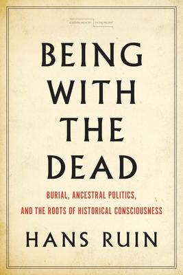 Being with the Dead: Burial, Ancestral Politics, and the Roots of Historical Consciousness - Hans Ruin