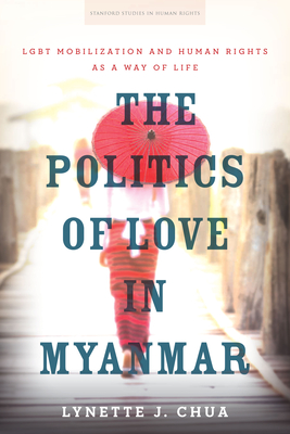 The Politics of Love in Myanmar: Lgbt Mobilization and Human Rights as a Way of Life - Lynette J. Chua