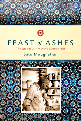 Feast of Ashes: The Life and Art of David Ohannessian - Sato Moughalian