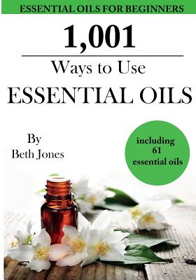 1,001 Ways to Use Essential Oils - including 61 Essential Oils - Beth Jones