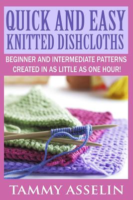Quick and Easy Knitted Dishcloths: Beginner to Intermediate Patterns Created in as Little as One Hour! - Tammy Asselin