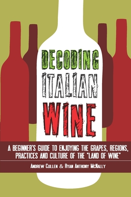 Decoding Italian Wine: A Beginner's Guide to Enjoying the Grapes, Regions, Practices and Culture of the 