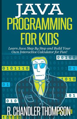 Java Programming for Kids: Learn Java Step By Step and Build Your Own Interactive Calculator for Fun! - R. Chandler Thompson
