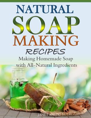 Natural Soap-Making Recipes: Making Homemade Soap with All-Natural Ingredients - Janet Kahn