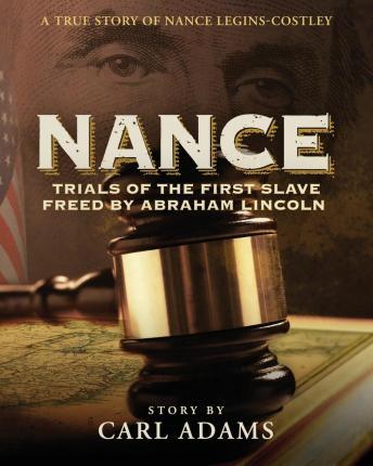 Nance: Trials of the First Slave Freed by Abraham Lincoln: A True Story of Nance Legins-Costley - Carl Adams