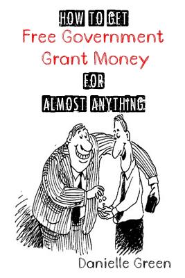 How to Get FREE Government Grant Money for Almost Anything: How to get free government grants and money - Danielle Green