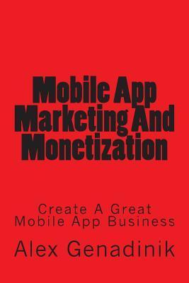 Mobile App Marketing And Monetization: How To Promote Mobile Apps Like A Pro: Learn to promote and monetize your Android or iPhone app. Get hundreds o - Alex Genadinik