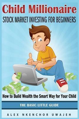 Child Millionaire: Stock Market Investing for Beginners - How to Build Wealth the Smart Way for Your Child - The Basic Little Guide - Alex Nkenchor Uwajeh