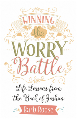 Winning the Worry Battle: Life Lessons from the Book of Joshua - Barb Roose