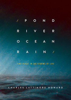 Pond River Ocean Rain: Find Peace in the Storms of Life - Charles Lattimore Howard