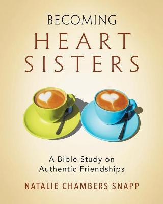 Becoming Heart Sisters - Women's Bible Study Participant Workbook: A Bible Study on Authentic Friendships - Natalie Chambers Snapp