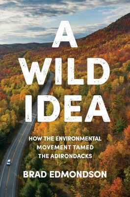 A Wild Idea: How the Environmental Movement Tamed the Adirondacks - Brad Edmondson