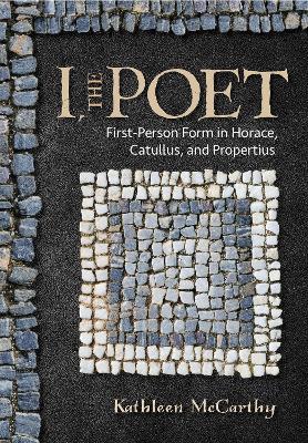 I, the Poet: First-Person Form in Horace, Catullus, and Propertius - Kathleen Mccarthy