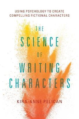 The Science of Writing Characters: Using Psychology to Create Compelling Fictional Characters - Kira-anne Pelican