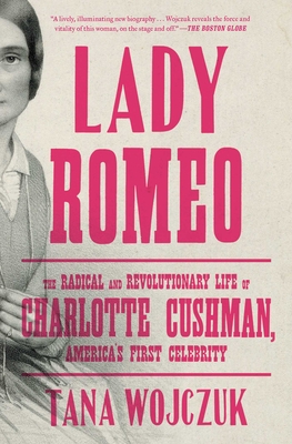 Lady Romeo: The Radical and Revolutionary Life of Charlotte Cushman, America's First Celebrity - Tana Wojczuk